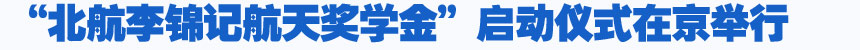 培養(yǎng)航天人才 燃點中國夢—“北航李錦記航天獎學(xué)金”啟動儀式在京舉行