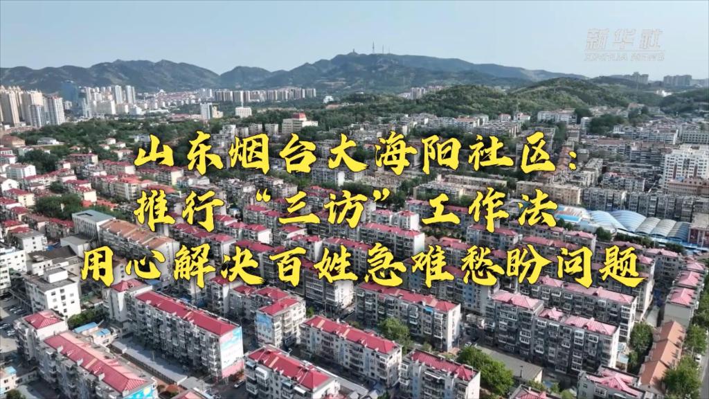 新時(shí)代新征程新偉業(yè)丨山東煙臺(tái)大海陽(yáng)社區(qū)：推行&ldquo;三訪(fǎng)&rdquo;工作法 用心解決百姓急難愁盼問(wèn)題