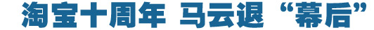 淘寶十周年，馬云退&ldquo;幕后&rdquo;